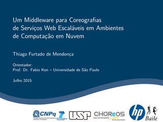 Um Middleware para Coreograﬁas
de Servic¸os Web Escal´aveis em Ambientes
de Computac¸˜ao em Nuvem
Thiago Furtado de Mendonc¸a
Orientador:
Prof. Dr. Fabio Kon – Universidade de S˜ao Paulo
Julho 2015
 