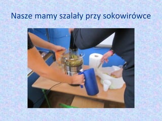 Nasze mamy szalały przy sokowirówce 
 