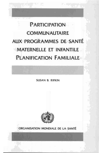 • • 1
---~~
PARTICIPATION
COMMUNAUTAIRE
JO
AUX PROGRAMMES DE SANTE
MATERNELLE ET INFANTILE
PLANIFICATION FAMILIALE
- -- -
l
, •.. 1 1 ~. 1
- - - 1 •
SUSAN B. RIFI<IN
ORGANISATION MONDIALE DE LA SANTÉ
 