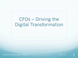 CFOs – Driving the
Digital Transformation
Club de la Transformation Digitale 28/12/16
1
 
