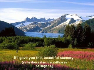 If I gave you this beautiful scenery, (se te dou estas maravilhosas paisagens,) 