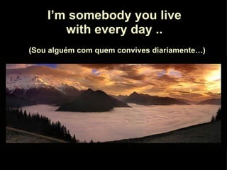 Soy alguien con quien convives a diario I’m somebody you live with every day .. (Sou alguém com quem convives diariamente…) 