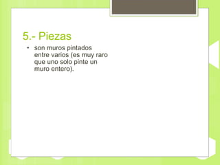 5.- Piezas son muros pintados entre varios (es muy raro que uno solo pinte un muro entero). 