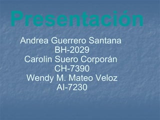 Presentación   Andrea Guerrero Santana  BH-2029 Carolin Suero Corporán  CH-7390 Wendy M. Mateo Veloz AI-7230 