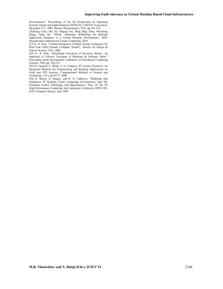 Improving Fault tolerance in Virtual Machine Based Cloud Infrastructure
M.R. Thansekhar and N. Balaji (Eds.): ICIET’14 2168
Environments”, Proceedings of the 5th Symposium on Operating
Systems Design and Implementation (OSDI’02), USENIX Association,
December 9-11, 2002, Boston, Massachusetts, USA, pp.361-376.
[26]Gang Chen, Hai Jin, Deqing Zou, Bing Bing Zhou, Weizhong
Qiang, Gang Hu, “SHelp: Automatic Selfhealing for Multiple
Application Instances in a Virtual Machine Environment”, IEEE
International Conferenceon Cluster Computing, 2010.
[27] K. H. Kim, “Towards Integration of Major Design Techniques for
Real-Time Fault-Tolerant Computer System”, Society for Design &
Process Science, USA, 2002
[28] K. H. Kim, “Distributed Execution of Recovery Blocks: An
Approach to Uniform Treatment of Hardware & Software faults.”
Proceeding fourth International Conference on Distributed Computing
Systems, 1984, pp. 526-532
[29] D. Caromel, C. Delbe, A. D. Costanzo, M. Leyton, ProActive: An
Integrated Platform for Programming and Running Applications on
Grids and P2P Systems, Computational Methods in Science and
Technology 12(1), pp 69-77, 2006
[30] R. Buyya, R. Ranjan, and R. N. Calheiros, “Modeling And
Simulation Of Scalable Cloud Computing Environments And The
Cloudsim Toolkit: Challenges And Opportunities,” Proc. Of The 7th
High Performance Computing And Simulation Conference (HPCS 09),
IEEE Computer Society, June 2009.
 