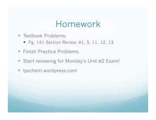 Homework
  Textbook Problems:
    Pg. 141 Section Review: #1, 5, 11, 12, 13
  Finish Practice Problems
  Start reviewing for Monday’s Unit #2 Exam!
  lpschem.wordpress.com
 