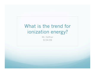 What is the trend for
 ionization energy?
       Mr. Heffner
        9/24/09
 