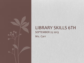Ms. Carr
LIBRARY SKILLS 6TH
SEPTEMBER 25 2013
 