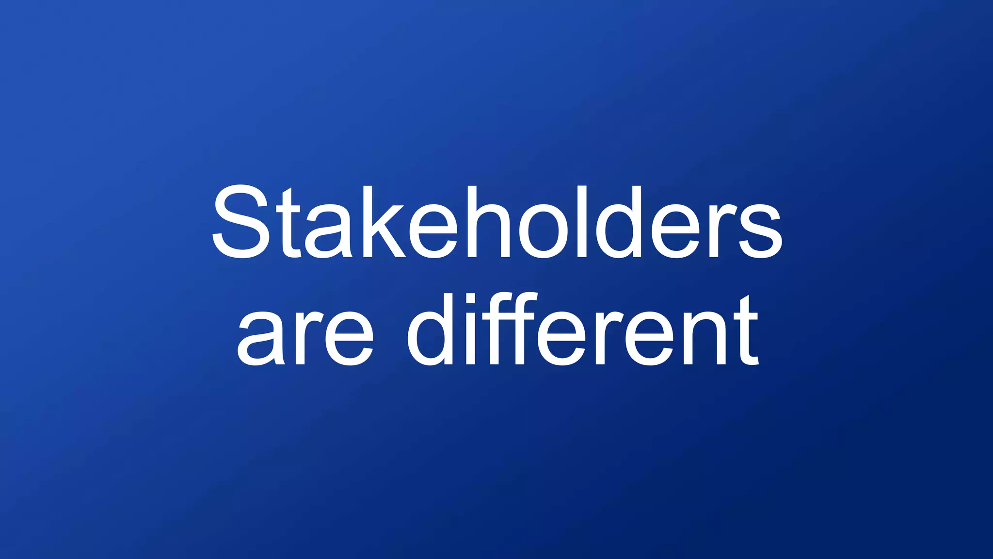 Stakeholders
are different
 