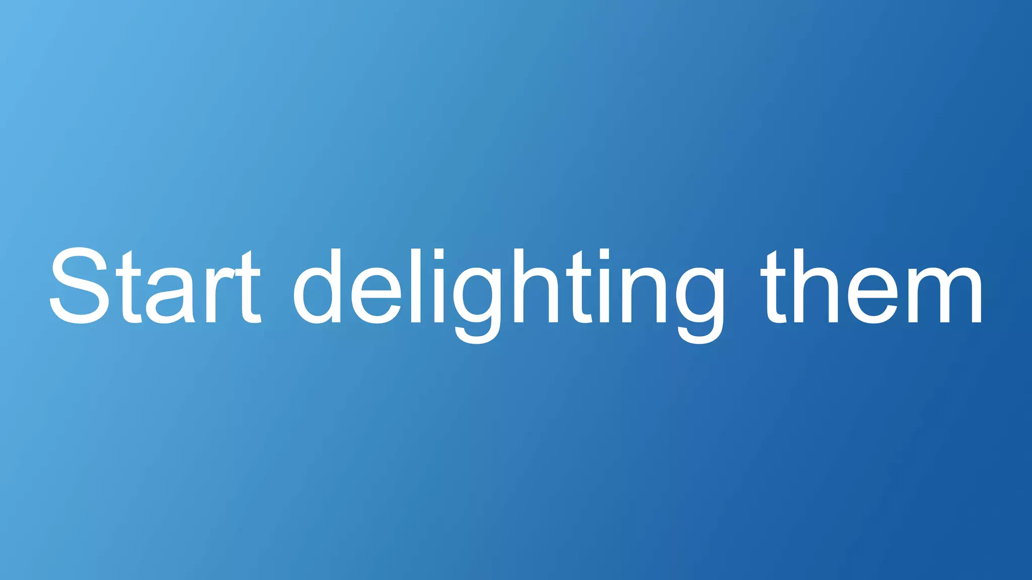 Start delighting them
 