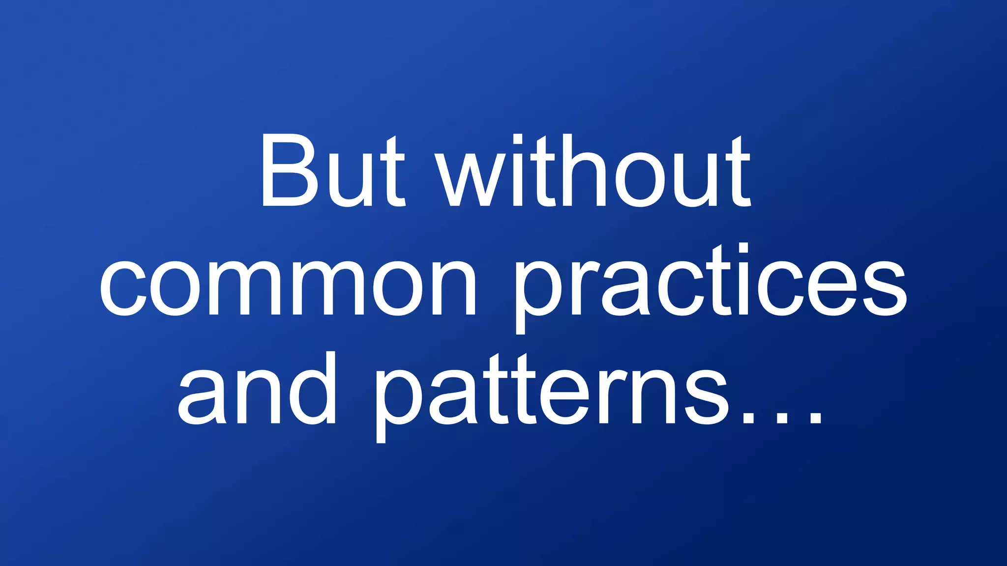 But without
common practices
and patterns…
 