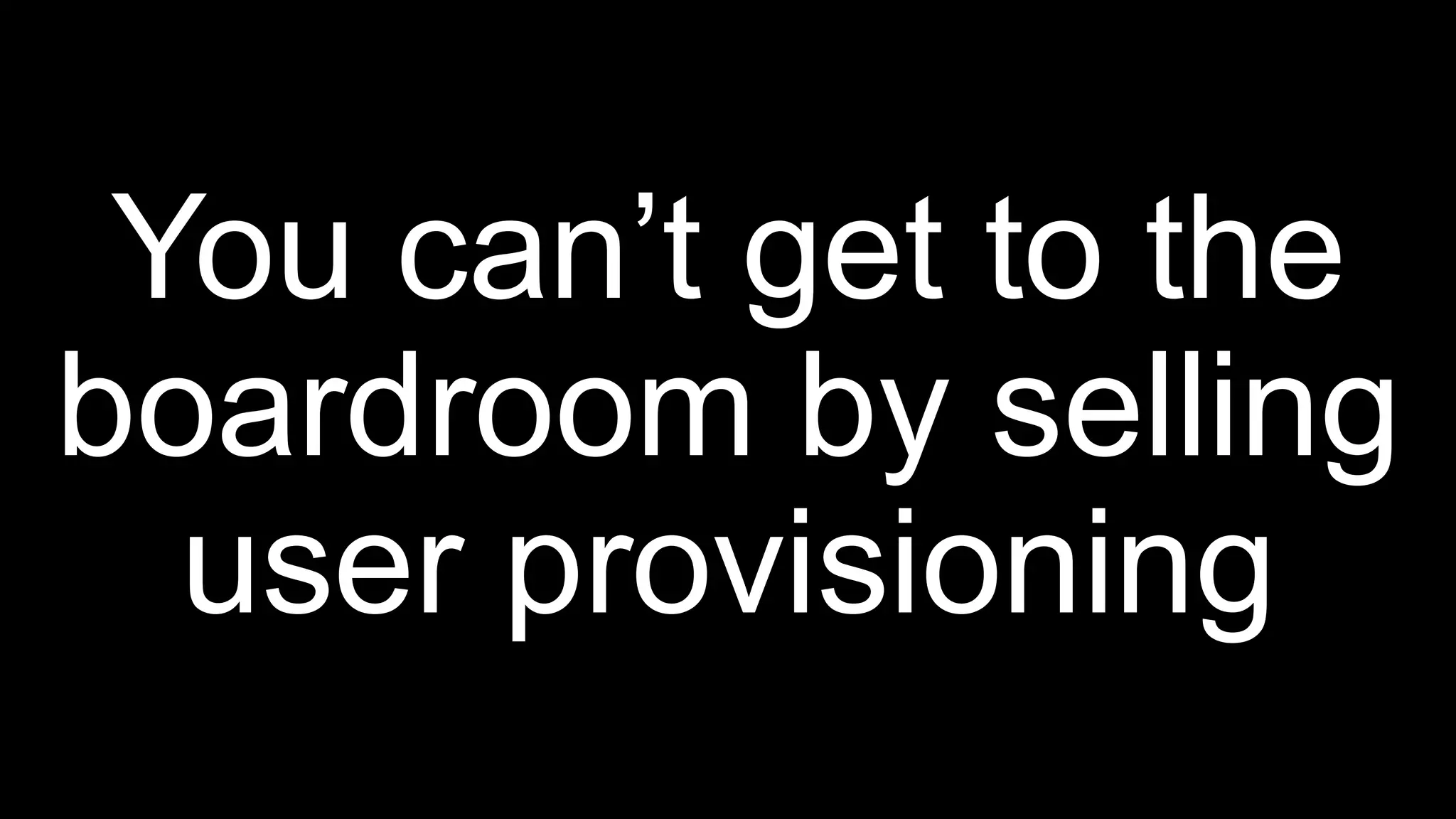 You can’t get to the
boardroom by selling
user provisioning
 