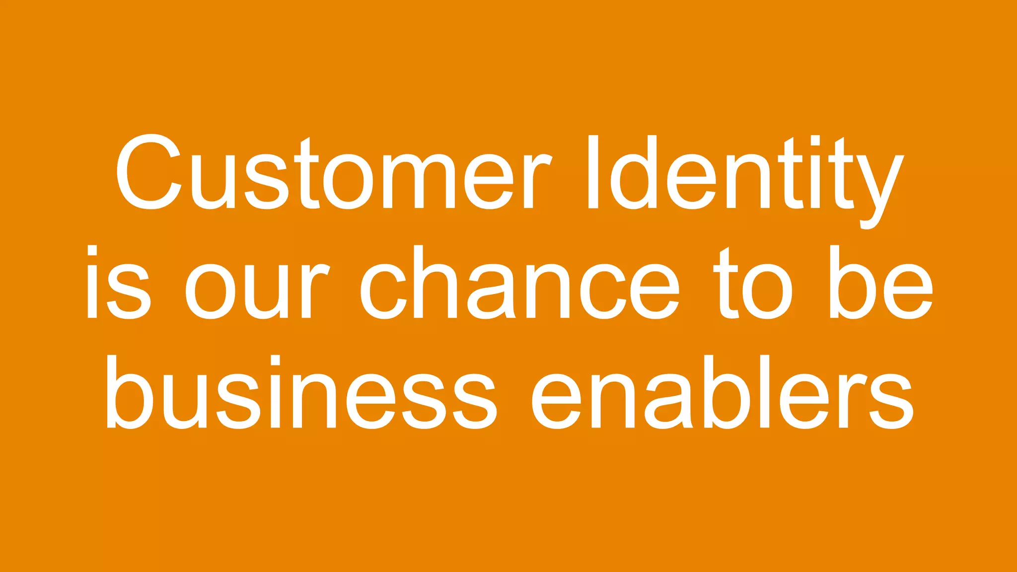 Customer Identity
is our chance to be
business enablers
 