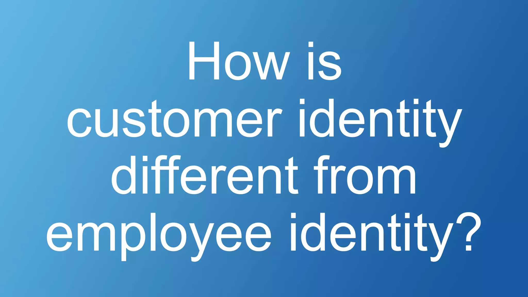 How is
customer identity
different from
employee identity?
 