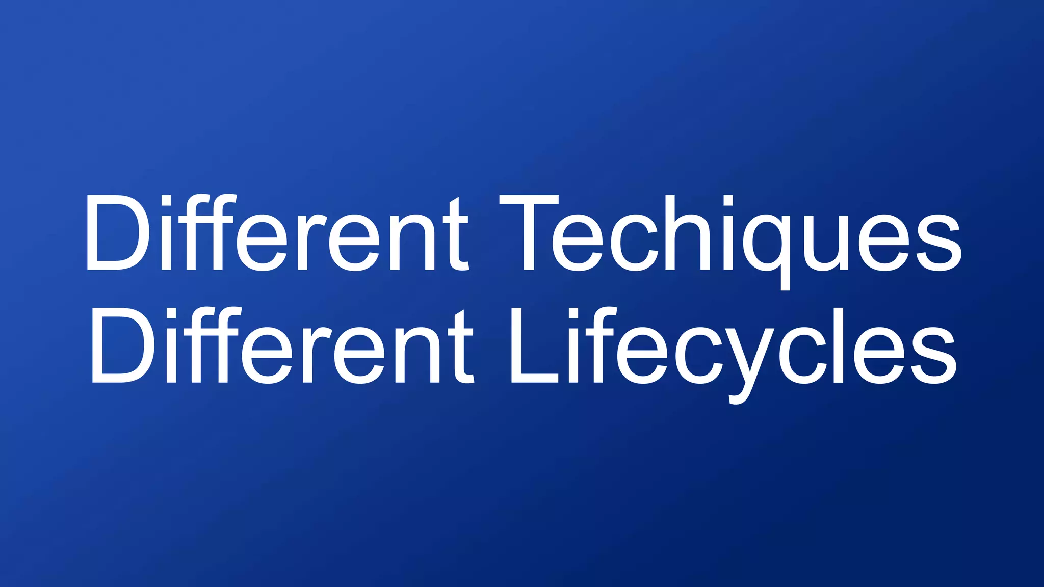 Different Techiques
Different Lifecycles
 