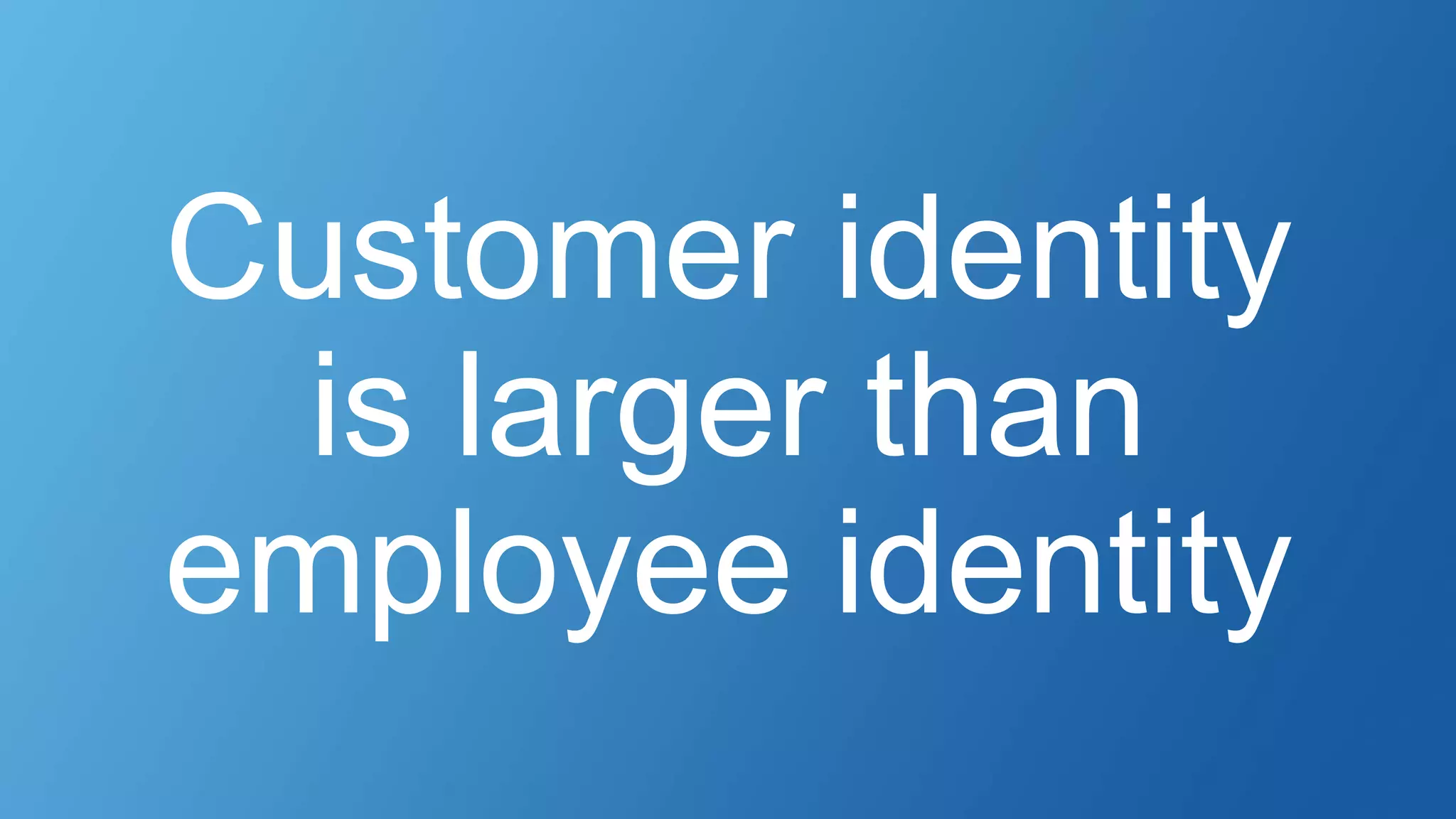 Customer identity
is larger than
employee identity
 