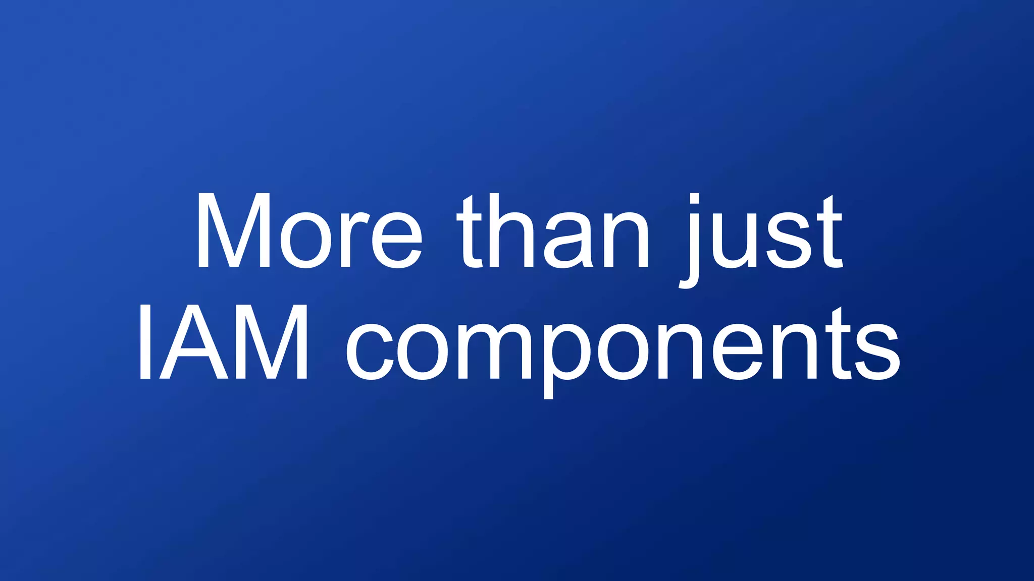 More than just
IAM components
 