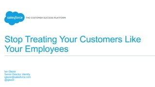 Stop Treating Your Customers Like
Your Employees
Ian Glazer
Senior Director, Identity
iglazer@salesforce.com
@iglazer
 