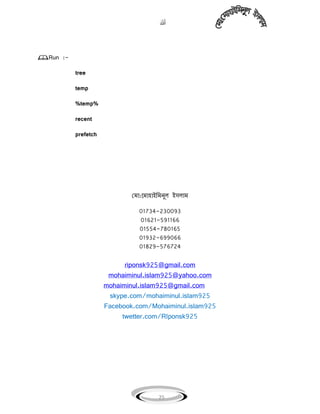 
25
Run :-
tree
temp
%temp%
recent
prefetch
মিা:গিা঵াইবিিু঱ ই঴঱াি
01734-230093
01621-591166
01554-780165
01932-699066
01829-576724
riponsk925@gmail.com
mohaiminul.islam925@yahoo.com
mohaiminul.islam925@gmail.com
skype.com/mohaiminul.islam925
Facebook.com/Mohaiminul.islam925
twetter.com/RIponsk925
 