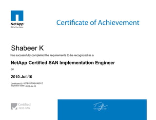 Tom Georgens, CEO
Expiration Date:
Certificate ID:
on
has successfully completed the requirements to be recognized as a
Certificate of Achievement
Certified
Shabeer K
NetApp Certified SAN Implementation Engineer
2010-Jul-10
62TBV6T1KB145DYZ
2012-Jul-10
NCIE-SAN
 