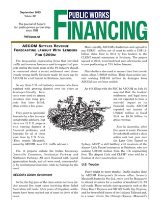 September 2015
Volume 307
The Journal of Record
for public-private partnerships
since 1988
PWFinance.net
AECOM SETTLES REVENUE
FORECASTING LAWSUIT WITH LENDERS
FOR $200M
The deep-pocket engineering firms that provided
traffic and revenue forecasts used to support toll pro-
jects during the boom years of the P3 industry should
be concerned about a recent settlement over disas-
trously wrong traffic forecasts made 10 years ago by
AECOM for a toll tunnel in Brisbane, Australia.
So say three U.S. toll industry veterans who have
watched with growing distress over the years as
developer-friendly fore-
casts were used to attract
investors into risky pro-
jects that later failed,
often within a few years.
They point to optimistic
forecasts by a few interna-
tional traffic advisors. But
there are 11 U.S. projects
with varying degrees of
financial problems, and
forecasts for all of them
were done by U.S. firms.
(That counts Maunsell,
owned by AECOM, as a U.S. traffic advisor.)
The 11 projects include the Dulles Greenway,
Greenville Connector, Pocahontas Parkway and
Northwest Parkway. All were financed with capital
appreciation bonds, and all were sued, unsuccessful-
ly, by institutional investors, with no findings by the
court.
AECOMʼs $200m Settlement
So far, the big guns of the class action bar have cir-
cled around five court cases involving three failed
Australian toll roads. After years of litigation, settle-
ments have been reached out of court in three of the
cases.
Most recently, AECOM’s Australian unit agreed to
pay US$201 million out of court to settle a US$1.2-
billion claim filed in 2012 by two lenders to the
CLEM7 tunnel concession in Brisbane. The project
opened in 2010, went bankrupt soon afterwards, and
is now performing at 75% below forecast.
Shareholders also sued to recover their lost invest-
ment, about US$630 million. Their class-action law-
suit seeking US$140 million in damages from
AECOM has not been settled.
An 8-K filing with the SEC by AECOM on July 10
asserted that the lenders’
settlement and legal costs
are not expected to have a
material impact on its
financial results. AECOM
reported net income of
US$230 million in fiscal
2014 on $8.36 billion in
gross revenue.
Also in Australia, after
five years in court, Parsons
Brinckerhoff settled a class
action suit last year over
the Lane Cove Tunnel in
Sydney. ARUP is still battling with receivers of the
Airport Link Tunnel concession in Brisbane, who are
seeking US$700 million from the UK engineering
firm. The Airport Link and CLEM7 were sold for a
fraction of their construction costs.
U.S. Trouble
There might be more trouble. Traffic studies done
by AECOM Enterprise’s Brisbane office, formerly
Maunsell Australia Pty Ltd., were used by Macquarie
to attract investors for a number of troubled U.S. P3
toll roads. These include startup projects such as the
Foley Beach Express and SR 125 South Bay Express,
and for brownfield leases of the Indiana Tollroad and,
to a lesser extent, the Chicago Skyway. (Maunsell’s
 