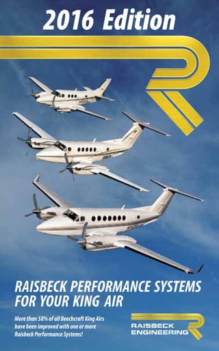 www.raisbeck.com	 2016 Edition – Sec1
2016 Edition
RAISBECK PERFORMANCE SYSTEMS
FOR YOUR KING AIR
Morethan58%ofallBeechcraftKingAirs
havebeenimprovedwithoneormore
RaisbeckPerformanceSystems!
 