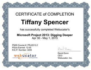 CERTIFICATE of COMPLETION
Tiffany Spencer
has successfully completed Webucator's
Microsoft Project 2013: Digging Deeper
Apr 30 - May 1, 2015
PMI® Course #: PRJ2013.2
PDUs Earned: 12.00
R.E.P. Number: 3405
David Dunn
CEO
Webucator, Inc.
 