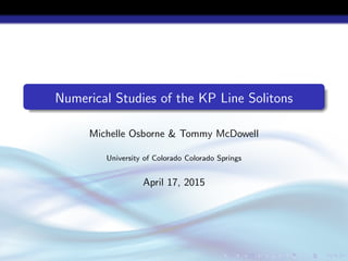 Numerical Studies of the KP Line Solitons
Michelle Osborne & Tommy McDowell
University of Colorado Colorado Springs
April 17, 2015
 