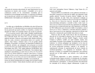 160 QUÉ PASÓ EN LA EDUCACIÓN ARGENTINA ADRIANA PUIGGRÓS 161
prevención de trastornos educacionales de aquel departamento fue una
experiencia de relación entre escuela y comunidad en la cual se
condensaron muchos de los conocimientos acumulados para la
formulación de una pedagogía democrática. La experiencia fue limitada
por la represión que comenzó con el gobierno de Isabel Perón y quedó
definitivamente interrumpida por la dictadura de Videla.
El 73
Los niños que se identificaban con Mafalda en los años 60 fueron los
jóvenes de los 70. La década arrancócon un espectrode manifestaciones
de una generación que quería cambiar a la Argentina y concluyó en la
dictadura de Videla con el profundo silencio que sucede a la represión.
El nacionalismo popular había vuelto a producir manifestaciones
pedagógicas desde fines de los 60 y fue la política del Estado en elplano
de la educación desde 1973 hasta 1975, es decir, durantejd_ tercer
gobierno peronista. Dentro de esta tendencia hubo distintas posiciones,
todas las cuales estuvieron representadas dentro de la gestión del
ministro Jorge Taíana y lucharon entre sí. En esa gestión pueden
distinguirse tresperíodos: en elprimero fue hegemónica la influencia de
la izquierda peronista, que propugnaba una pedagogía nacionalista
popularliberadora que sumaba fundamentos de la pedagogía peronista
desarrollada entre 1945 y 1955, alguna influencia del liberalismo laico
y un gran peso de la pedagogía de la liberación. Esta tendencia logró
desplegarse especialmente en cuatro áreas: la Dirección Nacional de
Educación de Adultos (DINEA),a cargo de Carlos Grosso y Cayetano
De Lella; la Dirección de Comunicación Social, encabezada por Andrés
Zabala; la Dirección de Educación Agrícola del ministerio, a cargo de
Pedro Krostch, y las universidades nacionales. Con excepción de
Grosso, los demás formaban parte de un equipo de la Juventud Peronista
que asesoró al ministro Taiana durante la primera parte de su gestión.
Entre otros, participaban Ernesto Villanueva, Jorge Taiana (h) y la
autora de este trabajo.
Desde la DINEA,en coordinación con los gobiernos provinciales se
desarrolló el programa de educación de adultos más importante desde
aquellas ptimeras "escuelas de puertas abiertas" dirigidas por José
Berruti a principios de siglo. Entre otras experiencias realizadas en
DINEA se destacó la Campaña de Reactivación Educativa (CREAR).
La Dirección de Educación Agrícola desarrolló un modelo de
educación/trabajo participativo y extendió su labor a todo el país. La
Dirección de Comunicación Social fue una experiencia de vanguardia,
precursora de un campo profesional que cobró importancia en la década
de 1980. Publicaciones que alcanzaron el millón de ejemplares, como el
Diario de los Chicos^ radioteatros y televisión educativos, películas y
discos fueron parte de la más importante experiencia de relación entre
educación y comunicación que ha habido hasta ahora en el país.
Desde sus años de exilio, Perón tenía la idea de encomendar la
dirección de la Universidad de Buenos Aires al escritor de conocida
posición de izquierda peronista Rodolfo Puiggrós. Cuando asumió
Cámpora el gobierno cumplió con aquel mandato; muchas otras
universidades nacionales fueron dirigidas por intelectuales de la misma
tendencia. La reforma pedagógica que produjeron en las áreas de
docencia, investigación y extensión universitaria contó con el apoyo de
los sectores progresistas peronistas, radicales y de izquierda. La
modernización curricular, la experimentación de nuevos métodos de
enseñanza-aprendizaje y los programas de vinculación entre la
docencia, el trabajo y la comunidad fueron importantes, pero quedaron
opacados por la lucha política que enfrentó a las tendencias del
peronismo.
La derecha antiperonista se opuso tenazmente a la reforma
rechazando desde el ingreso irrestricto y la introducción de contenidos
vinculados con los problemas nacionales y populares, hasta la tendencia
antiacademicista y partícipativa. La derecha peronista atacó duramente
los contenidos de la reforma y disputó violentamente el poder a la
 