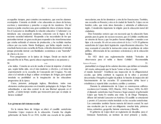 QUÉ EN LA EDUCACIÓN ARGENTINA
en aquellos tiempos, pues contaba con monitores, que eran los alumnos
aventajados. Consistía en dividir a los educandos en clases de lectura,
escritura y matemáticas y ponerlos a cargo de los monitores. De tal
manera se podía enseñara una gran cantidad de chicos almismo tiempo.
En el Lancaster se desdibujaba la relación educativa 1 ['adicional y se
introducía una concepción moderna, coherente con la lógica de la
naciente sociedad industrial. Respondía a las necesidades de los que
pretendían instruir en gran escala para responder a las transformaciones
que estaba sufriendo el sistema de producción, y ha recibido muchas
críticas por esa razón. Simón Rodríguez, que había viajado mucho y
enseñado hasta enuna escuelita de Rusia, criticaba duramente el método
porque pretendía instruir con finalidades económicas a una "morralla"
de chicos a la vez.
Pero pongámonos en la óptica de Artigas. Desde un rincón del
atrasado Río de la Plata, quería educar urgentemente a sus paisanos y
a los indios. Cometía un acto de osadía al tratar de importar el método
que, según había oído, era el más moderno y efectivo, y al tratar de
experimentarlo en la escuelita de Concepción del Uruguay. No está
claro si el método se llegó a utilizar en tiempos de Artigas, pero quedó
instalada su posibilidad en la imaginación de los educadores
progresistas de la época.
Curas, paisanos, pedagogía inglesa, liberalismo, todos esos
elementos estaban presentes en elmodelo pedagógico de Artigas. Pero
subordinados a una idea central: la de una libertad apoyada en el
pueblo. ¿Cuánto tiempo tendría que transcurrir para que su utopía se
hiciera realidad?
Los gérmenes del sistema escolar
En la misma línea de Artigas se ubicó el caudillo santafesino
Estanislao López respecto de la educación. Cuando fue elegido
gobernador de Santa Fe en 1818, recibió una escuela de los padres
mercedarios, una de los dominicos y otra de los franciscanos.También,
una escuelita en Rosario y otra en la ciudad de Santa Fe. López era un
hombre culto, que tenía ideas ilustradas y admiraba el utilitarismo
inglés. Consideraba importante la religión para la educación moral del
ciudadano.
Don Estanislao sostuvo que era necesario que la educación fuera
gratuita para la gente de escasos recursos,que el Cabildo estableciera
un sistema de becas y que Jos padres fueran obligados a mandar a sus
hijos a la escuela. He ahí un antecedente de la ley 1.420. El gobierno
santafesino de López dictó legislación específicamente educativa. Fue
muy avanzado al concebir la instrucción como un problema de orden
público, diferenciada de las cuestiones eclesiásticas y de la educación
familiar.
En 1821 dictó una reglamentación titulada "Artículos de
observancia para el noble e ilustre Cabildo". Recomendaba
puntualidad en elpago de los salarios docentes,que debían sertomados
del erario, subrayando que lo hacía "como se hace en todo
el mundo ilustrado". Establecía una inspección de Ja obligatoriedad
escolar, que debía combatir la vagancia de la niñez y juventud
descarriadas.Otorgaba al regidor de policía la función de inspección del
funcionamiento de las escuelas. El ayuntamiento debía hacer y
estadísticas y repartir útiles escolares,cartillas y cantones.
Durante la administración de López se construyeron edificios
escolares (en Coronda, 1822; Rincón, 1832; Sauce, 1838). En í822
el diputado santafesino Juan Francisco Seguí anunció al gobernador
López que Santa Fe tendría una visita: la de Diego Thompson,
difusor del método Lancaster en América. Elcaudillo se entusiasmó
y pronto el Lancaster estaba instalado en las escuelas santafesinas.
Los contenidos también fueron materia del interés estatal. Se sacó
una resolución por la cual era obligatorio enseñar latín, primeras
letras, aritmética, geografía, historia americana y filosofía.
El gobierno de López dictó un reglamento de disciplina para el
Gimnasio Santafesino, un instituto de nivel primario y medio,
50 PASÓ ADRIANA PUIGGRÓS 51
 