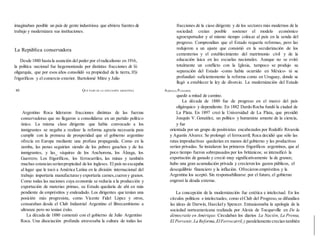 imaginaban posible un país de gente industriosa que abriera fuentes de
trabajo y modernizara sus instituciones.
La República conservadora
Desde 1880 hasta la asunción del poder por elradicalismo en 1916,
la política nacional fue hegemonizada por distintas fracciones dr lii
oligarquía, que por esos años consolidó su propiedad de la tierra, If)i
í'rigorificos y el comercio exterior. Bartolomé Mitre y Julio
Argentino Roca lideraron fracciones distintas de las fuerzas
conservadoras que no llegaron a consolidarse en un partido político
único. La misma clase dirigente que había convocado a los
inmigrantes se negaba a realizar la reforma agraria necesaria para
cumplir con la promesa de prosperidad que el gobierno argentino
ofrecía en Europa mediante una profusa propaganda. Como en la
zamba, las penas seguirían siendo de los pobres gauchos y de los
inmigrantes, y las_ váquiras de los Anchorena, los Álzaga, los
Guerrero. Los frigoríficos, los ferrocarriles, las minas y también
muchas estanciasseríanpropiedad de los ingleses. El país no escapaba
al lugar que le tocó a América Latina en la división internacional del
trabajo: importaría manufacturasy exportaría carnes,cuerosy granos.
Como todas las naciones cuya economía se reducía a la producción y
exportación de materias primas, su Estado quedaría de ahí en más
pendiente de empréstitos y endeudado. Los dirigentes que tenían una
posición más progresista, como Vicente Fidel López y otros,
censuraban desde el Club Industrial Argentino el librecambismo a
ultranza pero no tenían éxito.
La década de 1880 comenzó con el gobierno de Julio Argentino
Roca. Una disociación profunda atravesaba la cultura de todas las
fracciones de la ciase dirigente y de los sectores más modernos de la
sociedad: creían posible sostener el modelo económico
agroexportador y al mismo tiempo colocar al país en la senda del
progreso. Comprendían que el Estado requería reformas, pero las
redujeron a un ajuste que consistió en la secularización de los
cementerios y el establecimiento del matrimonio civil y de la
educación laica en las escuelas nacionales. Aunque no se evitó
totalmente un conflicto con la Iglesia, tampoco se produjo su
separación del Estado -como había ocurrido en México- ni se
profundizó suficientemente la reforma como en Uruguay, donde se
llegó a establecer la ley de divorcio. La modernización del Estado
quedó a mitad de camino.
La década de 1880 fue de progreso en el marco del país
oligárquico y dependiente. En 1882 Dardo Rocha fundó la ciudad de
La Plata. En 1897 creó la Universidad de La Plata, que presidió
Joaquín V. González, un político y humanista amante de la ciencia,
y fue
orientada por un grupo de positivistas encabezados por Rodolfo Rivarola
y Agustín Alvarez. Se prolongó el ferrocarril; Roca decidió que sólo las
rutas improductivas quedarían en manos del gobierno y las productivas
serían privadas. Se instalaron los primeros frigoríficos argentinos, que al
poco tiempo fueron sobrepasados por los británicos; se intensificó la
exportación de ganado y creció muy significativamente la de granos;
hubo una gran acumulación privada y crecieron los gastos públicos, el
desequilibrio financiero y la inflación. Ofrecieron empréstitos y la
Argentina los aceptó. Sin responsabilizarse por el futuro, el gobierno
engrosó la deuda externa.
La concepción de la modernización fue estética e intelectual. En los
círculos políticos e intelectuales, como elClub del Progreso,se difundían
las ideas de Darwin, Haeckely Spencer. Entusiasmaba la apología de la
sociedad norteamericana realizada por Alexis de Tocqueville en De la
démocratíe en Amérique. Circulaban los diarios La Nación, La Prensa,
El Porvenir,La Reforma,ElFerrocarril,y paralelamente crecían también
80 QUÉ PASÓ EN LA EDUCACIÓN ARGENTINA ADRIANA PUIGGRÓS.
 