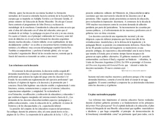 Alberini, quien fue decano de esa misma facultad. La formación
normalista de Cassanise orientaba hacia la corriente de la Escuela Nueva
europea que se inspiraba en Adolphe Ferriére y en Giovanni Gentile, el
primer ministro de Educación de Benito Mussolini. De ahí que Cassani
fuera contrario al pragmatismo de John Dewey y rechazara la
metodología de la enseñanza. Consideraba la educación como un acto que
unía el alma del educando con eF alma del educador, antes que el
resultado de un trabajo. La pedagogo era para él un arte y no una ciencia.
En cuanto a Calzetti, era el principal colaborador de Cassaniy autor del
texto de didáctica en el cual se han formado los docentes argentinos
durante muchas décadas.,Calzetti militaba en un esplritualismo de tipo
decididamente católico^ en su obra se encuentran fuertes reminiscencias
tomistas y la influenci muy cercana delpedagogo español García Hoz.
También er antipositivista y prefería el método global, a la vez que
rechazaba 1 organización liberal de las escuelas nuevas; sostenía que la
funció del maestro es transmitir un orden y una moral.
Las relaciones con la docencia
Al comenzar la década peronista, la docencia estaba cargada d I
demandas insatisfechas y requería un ordenamiento del camj> técnico-
profesional que aclarara las reglas del juego entre los docentes! f el
Estado. Se necesitaba una reglamentación del ejercicio profesional  que
incluyera el régimen de ingreso a la docencia y la promoción por 1
concurso. Hacía falta legitimar una relación estable y reglamentada 1 entre
funciones, estatus, remuneraciones y cargos en el sistema | educativo,
capacitaciones adquiridas y antigüedad. Se reclamaban la !
revaTorizacíón, recalificación y reubicación de educadores y educandos >
que estaban en lugares margínales del sistema estatal o fuera de él. ¡ Las
demandas de los docentes abarcaban también aspectos i pedagógicos y
político-educacionales, como la educación de la ¡ población en zonas de
fronteras y de los discapacitados y la ; capacitación laboral.
La posición del conjunto de los educadores respecto del peronismo-,
fue ambigua durante los primeros años, tal como puede leerse en las ;
páginas de La Obra. La suspensión de la aplicación de la ley 1 Á20_y  la
posición antilaicista militante del Ministerio de_EducaciónJiieron ■ las
cuestiones que más enervaron la relación de los docentes con el ■
peronismo. Ellos seguían siendo proestatistas en materia de educación,
pero rechazaban la imposición doctrinaria. A comienzos de la década de
1950 muchos reaccionaron contra la creciente demanda de adhesión
partidaria por parte del justicialísmo. Se incrementaron las cesantías por
razones políticas, y el enfrentamiento de los maestros y profesores con el
gobierno tuvo un ritmo creciente.
Los docentes carecían de una organización nacional y de una
dirigencia capaz de elaborar propuestas que fueran más allá de las
reivindicaciones insatisfechas y de la defensa de la legislación y la
pedagogía liberal; su posición era eminentemente defensiva. Hasta fines
de los 40 grandes sectores delmagisterio se mantuvieron en una
posición ambigua, de expectativa y disconformidad ante la nueva forma
que tomaba el Estado, pero al mismo tiempo fueron incapaces de
generar un sujeto político alternativo. El gobierno mantuvo lí> posición
antinormalista casihasta el finaLy organizó un Sindicato / oficialista, la
Unión de Docentes Argentinos (UDA). En 1954 se promulgó el Estatuto
del Docente Argentino del General Perón, que  alcanzó a todos los
docentes nacionales. Él nuevo estatuto cayó 
134 QUÉ PASÓ EN LA EDUCACIÓN ARGENTI
bastante mal entre muchos maestros y profesores porque si bte recogía
demandas históricas, cometía el error de darle al cuerpo le un tono
partidario. El asunto contribuyó a empeorar las ya deterioradas relaciones
entre los docentes y el gobierno.
Un plan nacionalista popular
Las reformas más importantes al sistema educativo fueron realizadas
durante el primer gobierno peronista y se fundamentaron en los principios
del primer Pian Quinquenal^ En el capítulo dedicado a la educación, el plan
destaca la búsqueda de una filosofía educacional que equilibre materialismo
e idealismo y que haga compatible el principio de democratización de
la^énseñanzaj entendiéndola come? un patrimonio igual para todos, con la
 