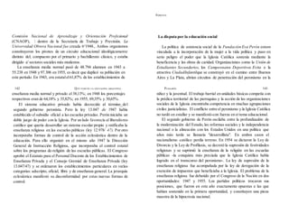 ADRIANA
Comisión Nacional de Aprendizaje y Orientación Profesional
(CNAOP),  dentro de la Secretaría de Trabajo y Previsión. La
Universidad Obrera Nacional fue creada 6^1948., Ambos organismos
constituyeron los pivotes de un circuito educacional ideológicamente
distinto del; compuesto por el primario y bachillerato clásico, y estaba
dirigido a' sectores sociales más modestos.
La enseñanza media normal pasó de 48.794 alumnos en 1943 a
55.238 en 1948 y 97.306 en 1955, es decir que duplicó su población en
este período. En 1943, era estatalel61,87% de los establecimientos de
enseñanza media normal y privado el 38,13%; en 1948 los porcentajes
respectivos eran de 64,18% y 35,82%; en 1955, 69,35% y 30,65%.
El sistema educativo privado había decrecido al término_del
segundo gobierno peronista. Pero la ley 13.047 de 1947 había
establecido el subsidio oficial a las escuelas privadas. Perón iniciaba un
doble juego de poder con la Iglesia. Por un lado favorecía al liberalismo
católico que quería desarrollar un sistema escolar propio y ratificaba la
enseñanza religiosa en las escuelas públicas (ley 12.978/ 47). Por otro
incorporaba formas de control de la acción eclesiástica dentro de la
educación. Para ello organizó en el mismo año 1947 la Dirección
General de Instrucción Religiosa, que incorporaba el control estatal
sobre los programas de-religión de las escuelas públicas. El Congreso
aprobó el Estatuto para el Personal Docente de los Establecimientos de
Enseñanza Privada y el Consejo Gremial de Enseñanza Privada (ley
13.047/47) y se ordenaron los establecimientos particulares en varías
categorías: adscripto, oficial, libre y de enseñanza general. La jerarquía
eclesiástica manifestó su disconformidad por estas nuevas formas de
control.
La disputa por la educación social
La política de asistencia social de la Fundación Eva Perón estuvo
vinculada a la incorporación de la mujer a la vida política y puso en
serio peligro el poder que la Iglesia Católica sostenía mediante la
beneficencia y las obras de caridad. Organizaciones como la Unión de
Estudiantes Secundarios, los Campeonatos Deportivos Evita o la
atractiva CiudadInfantilque se construyó en el camino entre Buenos
Aires y La Plata, abrían circuitos de penetración del peronismo en la
niñez y la juventud. El trabajo barrial en unidades básicas competía con
la prédica territorial de las parroquias y la acción de las organizaciones
sociales de la Iglesia encontraba competencia en muchas agrupaciones
civiles justicialistas. El conflicto entre el peronismo y la Iglesia Católica
no tardó en estallar y se manifestó-con fuerza en eí tema educacional.
El segundo gobierno de Perón oscilaba entre la profundizadón de
la modernización del Estado, las reformas sociales y la independencia
nacional o la alineación con los Estados Unidos en una política que
años más tarde se llamaría "desarrollista". En ambos casos el
nacionalismo católico perdía terreno. En 1954 se dictaron la Ley de
Divorcio y la Ley de Profilaxis, se decretó la supresión de festividades
religiosas y se suprimió la enseñanza de la religión en las escuelas
públicas -la conquista más preciada que la Iglesia Católica había
logrado en el transcurso del peronismo-. La ley de supresión de la
enseñanza religiosa fue acompañada por la ley de derogación de la
exención de impuestos que beneficiaba a la Iglesia. El problema de la
enseñanza religiosa fue debatido por el Congreso de la Nación en dos
oportunidades: 1947 y 1955. Los partidos políticos trocaron sus
posiciones, que fueron en este año exactamente opuestas a las que
habían sostenido en la primera oportunidad, y constituyen una pieza
maestra de la hipocresía nacional.
142 QUÉ PASÓ EN LA EDUCACIÓN ARGENTINA PUIGGRÓS 143
 