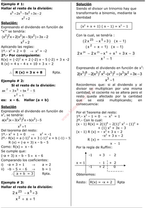 Ejemplo # 1:
Hallar el resto de la división:
2x
2x3x5x2x
2
235
+
−+−+
Solución:
Expresando el dividendo en función de
“x2
” se tendría:
2x
2x3)x(5x)x(2x)x(
2
2222
+
−+−+
Aplicando las reglas:
1º.- x2
+ 2 = 0 → x2
= -2
2º.- Por consiguiente:
R(x) = (-2)2
x + 2 (-2) x – 5 (-2) + 3 x -2
R (x) = 4 x – 4 x + 10 + 3 x – 2
∴∴∴∴ R (x) = 3 x + 8 Rpta.
Ejemplo # 2:
Si el resto de la división:
1x
5bxx3ax
2
257
+
−++
es: x – 6. Hallar (a + b)
Solución
Expresando el dividendo en función de
x2
, se tendría:
1x
5)x(bx)x(3x)x(a
2
2222
+
−++
Del teorema del resto:
1º.- x2
+ 1 = 0 → x2
= -1
2º.- R(x) = a (-1)3
x + 3 (-1)2
x + b (-1) – 5
R (x) = (-a + 3) x – b – 5
Como: R(x) ≡ x - 6
Se cumple que:
(-a + 3) x – b – 5 ≡ x – 6
Comparando los coeficientes:
i) -a + 3 = 1 → a = 2
ii) –b – 5 = - 6 → b = 1
∴ a + b = 3 Rpta.
Ejemplo # 3:
Hallar el resto de la división:
1xx
3xx2
2
523
++
+−
Solución
Siendo el divisor un trinomio hay que
transformarlo a binomio, mediante la
identidad
(x2
+ x + 1) ( x – 1) = x3
– 1
Con la cual, se tendría :
)1x()1xx(
)1x()3xx2(
2
523
−++
−+−
1x
3x3xxx2x2
3
562324
−
−++−−
Expresando el dividendo en función de x3
:
1x
3x3x)x()x(x)x(2)x(2
3
232327383
−
−++−−
Recordemos que: si al dividendo y al
divisor se multiplican por una misma
cantidad, el cociente no se altera pero el
resto queda afectado por la cantidad
que se está multiplicando; en
consecuencia:
Por el Teorema del resto:
1º.- x3
– 1 = 0 → x3
= 1
2º.- Con lo cual:
(x - 1) R(x) = 2(1)8
– 2(1)7
x2
– (1)2
+
+ (1) x2
+ 3x – 3
(x - 1) R (x) = - x2
+ 3 x – 2
-x2
+ 3 x – 2
R (x) = -----------------
x - 1
Por la regla de Ruffini:
-1 + 3 - 2
x = 1 - 1 + 2
-1 + 2 0
Obtenemos:
Resto: R(x) = -x + 2 Rpta
w
w
w
.M
atem
atica1.com
 