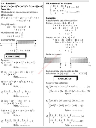ÁLGEBRA
03. Resolver:
(x+1)2
+(x–1)2
+(x–2)2
≤≤≤≤ 3(x+1)(x–1)
Solución:
Efectuando las operaciones indicadas
obtenemos:
x2
+ 2x + 1 + x2
– 2x + 1 + x2
– 4 x +
+ 4 ≤ 3 x2
– 3
Simplificando:
3x2
– 4x + 6 ≤ 3 x2
– 3
- 4 x ≤ - 9
multiplicando por (-1)
4 x ≥ 9 → x ≥
4
9
Gráficamente:
∴ x ∈ [
4
9
; ∞ > Rpta.
Resolver:
a) (2x – 1)2
+ (x + 2)2
≥ 5 (x – 3)
(x + 2)
Rpta. ……………
b) (x + 1)2
+ (x + 2)2
+ (x + 3)2
< 3 (x + 4)2
Rpta. ...........
c) (x + 1)3
– (x – 1)3
≤ (2 x + 3)
(3 x + 2)
Rpta.............
d)
4
3x2 −
-
3
2x3 −
≥
5
1x4 −
Rpta.- ............
e) (2x + 1)3
– (2 x – 1)3
≥
≥ (x + 1) ( x – 1)
Rpta.- ............
f) (5 x + 3) (3 x – 1) + (x + 2)2
≥
≥ (4 x – 3)2
Rpta.- .............
g)
2
1-x5
-
5
2-x3
-
4
3-x2
< 1
Rpta.-..............
04. Resolver el sistema
2
1-x3
-
4
3-x2
≥≥≥≥ 1 ….... (α)
4
1-x8
-
3
3-5x
≤ -1 ….... (ß)
Solución:
Resolviendo cada inecuación:
De (α): m.c.m. (4, 2, 1) = 4
2 x – 3 – 2 (3 x – 1) ≥ 4
2 x – 3 – 6 x + 2 ≥ 4
- 4 x ≥ 5
∴ x ≤ -
4
5
De (ß): m.c.m. (3, 4, 1) = 12
4 (5 x – 3) – 3 (8 x – 1) ≤ -12
20 x – 12 – 24 x + 3 ≤ -12
- 4 x ≤ -3
4 x ≥ 3
∴ x ≥
4
3
En la recta real:
Como no hay intersección de las
soluciones de (α) y (β) ⇒ x ∈ φ
Resolver los sistemas:
a) (3x –1)2
> (2x + 3)2
+ 5 (x2
-1) .........… (1)
(2x –1)2
+ (3x - 9) < 13 (x2
+ 2x - 3)... (2)
Rpta.- ..............
b) (x+2)3
≥ (x+1) (x+2) (x+3) ….(α)
(x-3)3
≥ (x-3) (x-2) (x-4) ….(β)
Rpta.- ...............
c)
6
2-x
-
4
1-x3
-
2
3-x5
<1 …….. (α)
12
2-3x
-
4
5-x2
-
3
3-x4
>1 …….(ß)
Rpta.-................
EJERCICIOS
-∞ +∞4
90
EJERCICIOS
+ ∞-
4
5
4
30
w
w
w
.M
atem
atica1.com
 