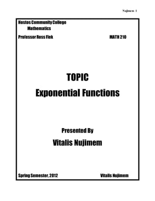 Nujimem 1
HostosCommunityCollege
Mathematics
ProfessorRossFlek MATH210
TOPIC
Exponential Functions
Presented By
Vitalis Nujimem
SpringSemester,2012 Vitalis Nujimem
 