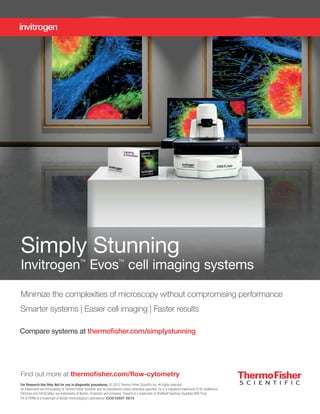 Find out more at thermofisher.com/flow-cytometry
For Research Use Only. Not for use in diagnostic procedures. © 2015 Thermo Fisher Scientific Inc. All rights reserved.
All trademarks are the property of Thermo Fisher Scientific and its subsidiaries unless otherwise specified. Cy is a registered trademark of GE Healthcare.
FACScan and FACSCalibur are trademarks of Becton, Dickinson and Company. TransFix is a trademark of Sheffield Teaching Hospitals NHS Trust.
FIX & PERM is a trademark of Nordic Immunological Laboratories. CO015907 0615
Compare systems at thermoﬁsher.com/simplystunning
Minimize the complexities of microscopy without compromising performance
Smarter systems | Easier cell imaging | Faster results
Simply Stunning
Invitrogen™
Evos™
cell imaging systems
 