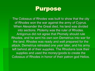 Purpose
The Colossus of Rhodes was built to show that the city
of Rhodes won the war against the army of Cyprus.
When Alex...