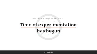 9 2 5 D E S I G N P R O U D L Y P R E S E N T S : 
Time of experimentation 
has begun 
9 2 5 D E S I G N 
 