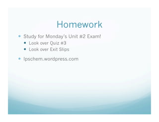 Homework
  Study for Monday’s Unit #2 Exam!
    Look over Quiz #3
    Look over Exit Slips

  lpschem.wordpress.com
 