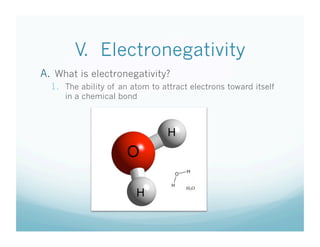 V. Electronegativity
A.  What is electronegativity?
  1.  The ability of an atom to attract electrons toward itself
     in a chemical bond



                                 H
                      O

                         H
 