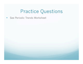 Practice Questions
  See Periodic Trends Worksheet
 