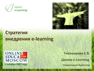 Стратегия  внедрения  e-learning  1 октября 2007 года Тихомирова Е.В. Центр  e-Learning   Генеральный директор 
