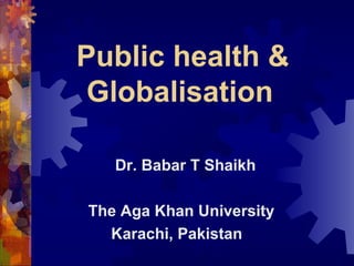 Public health &
 Globalisation

   Dr. Babar T Shaikh

The Aga Khan University
  Karachi, Pakistan
 