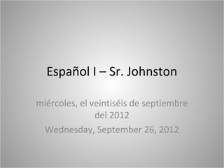 Español I – Sr. Johnston

miércoles, el veintiséis de septiembre
               del 2012
 Wednesday, September 26, 2012
 
