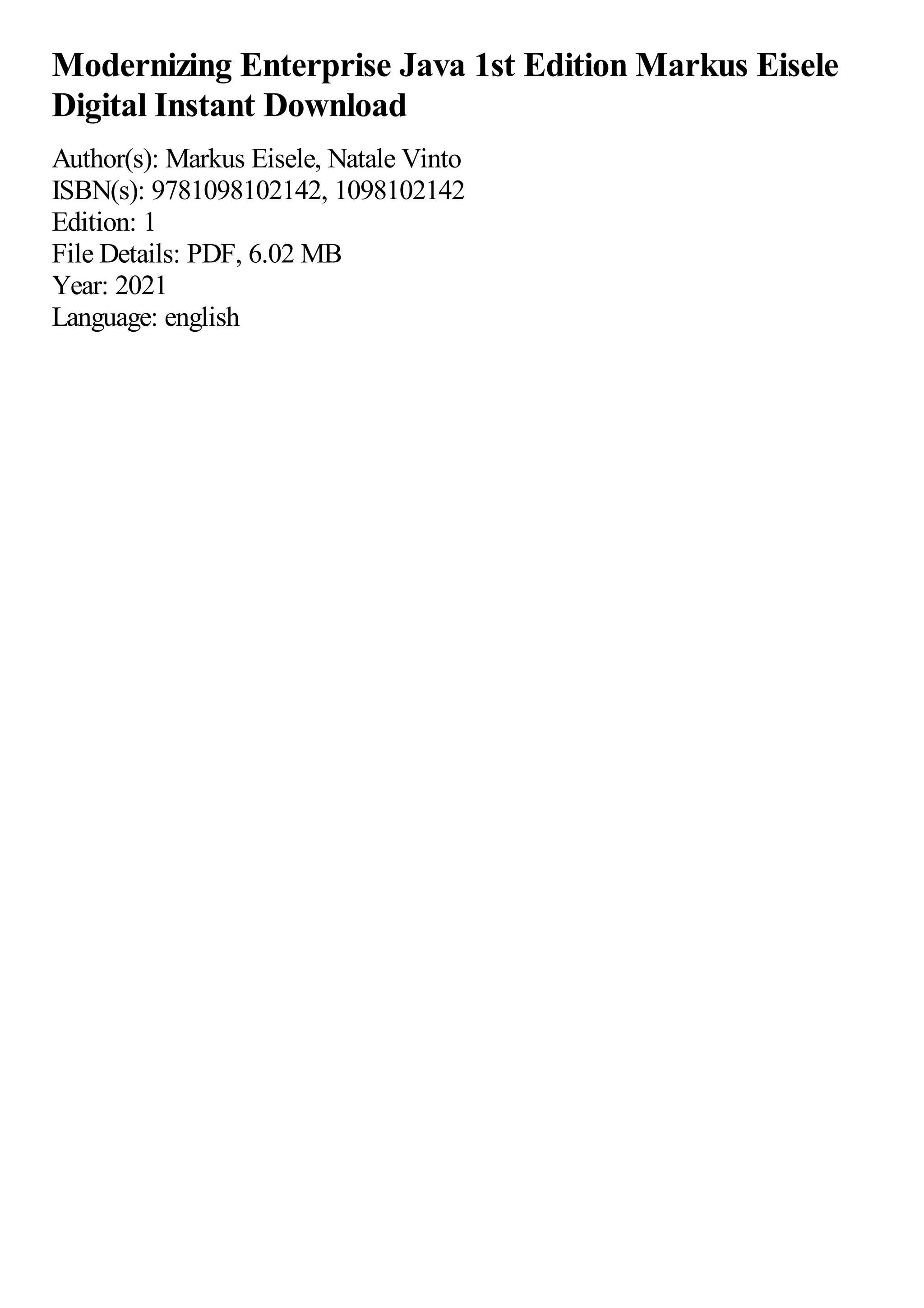 Modernizing Enterprise Java 1st Edition Markus Eisele
Digital Instant Download
Author(s): Markus Eisele, Natale Vinto
ISBN(s): 9781098102142, 1098102142
Edition: 1
File Details: PDF, 6.02 MB
Year: 2021
Language: english
 