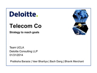 Telecom Co
Strategy to reach goals
01/31/2014
Team UCLA
Deloitte Consulting LLP
Pratiksha Barasia | Veer Bhartiya | Bach Dang | Bhavik Merchant
 