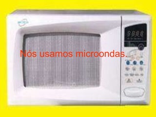 Nós usamos microondas. 