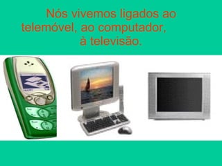 Nós vivemos ligados ao telemóvel, ao computador,  à televisão. 