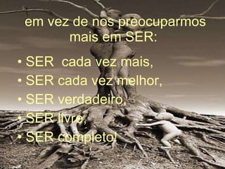 em vez de nos preocuparmos mais em SER:  SER  cada vez mais, SER cada vez melhor,  SER verdadeiro, SER livre, SER completo!  